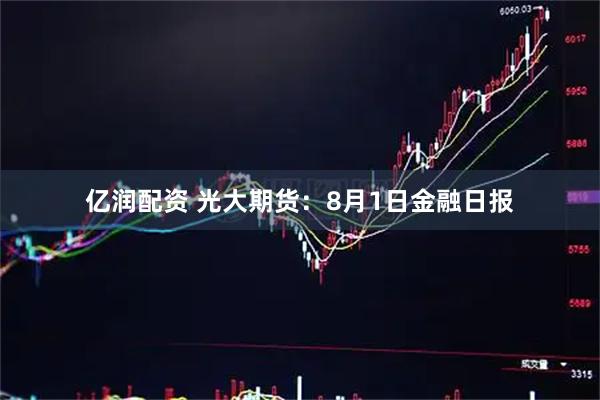亿润配资 光大期货：8月1日金融日报