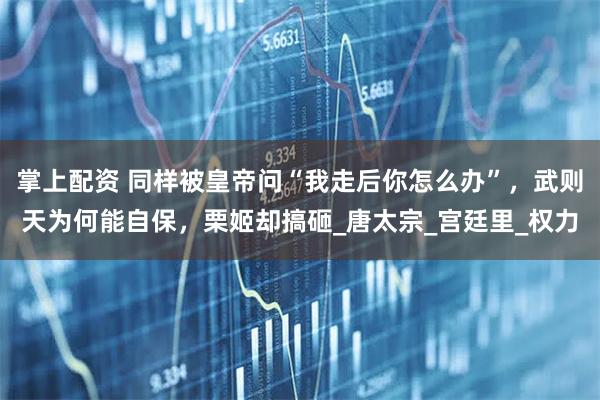 掌上配资 同样被皇帝问“我走后你怎么办”，武则天为何能自保，栗姬却搞砸_唐太宗_宫廷里_权力