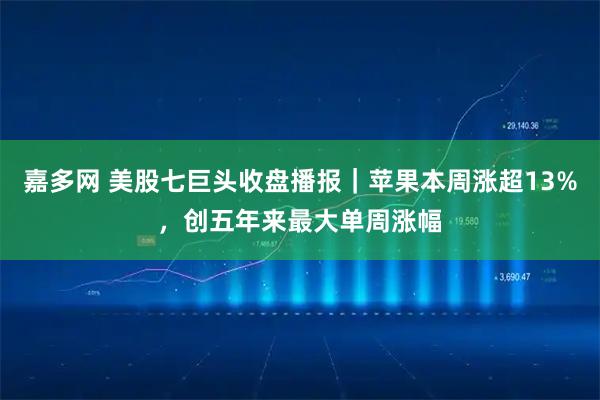 嘉多网 美股七巨头收盘播报｜苹果本周涨超13%，创五年来最大单周涨幅
