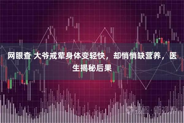 网眼查 大爷戒荤身体变轻快，却悄悄缺营养，医生揭秘后果