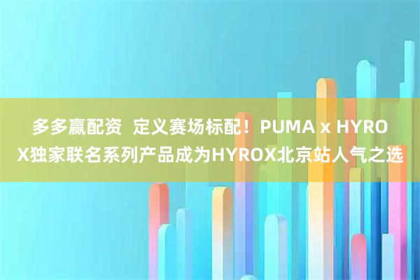 多多赢配资  定义赛场标配！PUMA x HYROX独家联名系列产品成为HYROX北京站人气之选