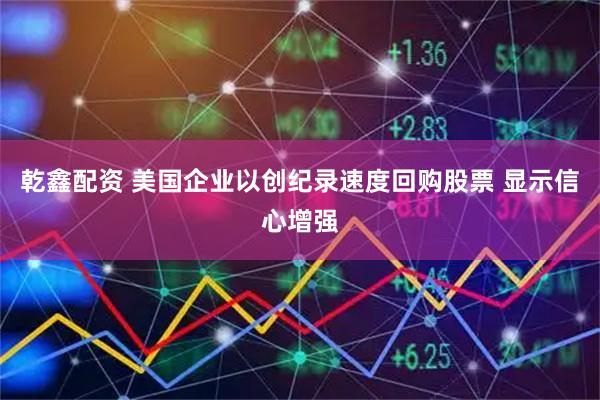 乾鑫配资 美国企业以创纪录速度回购股票 显示信心增强
