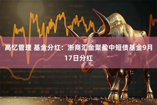 高忆管理 基金分红：浙商汇金聚盈中短债基金9月17日分红