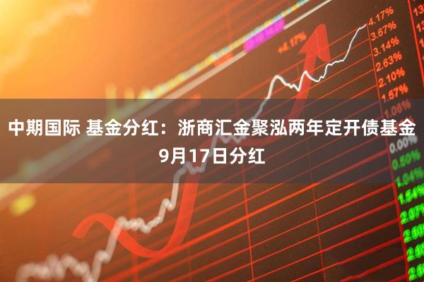 中期国际 基金分红：浙商汇金聚泓两年定开债基金9月17日分红