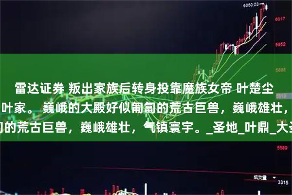 雷达证券 叛出家族后转身投靠魔族女帝 叶楚尘 荒古大陆。 不朽世家，叶家。 巍峨的大殿好似匍匐的荒古巨兽，巍峨雄壮，气镇寰宇。_圣地_叶鼎_大圣