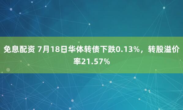 免息配资 7月18日华体转债下跌0.13%，转股溢价率21.57%
