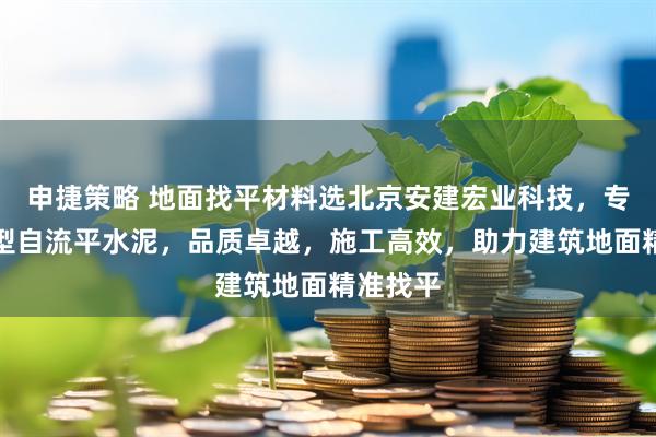 申捷策略 地面找平材料选北京安建宏业科技，专业快干型自流平水泥，品质卓越，施工高效，助力建筑地面精准找平