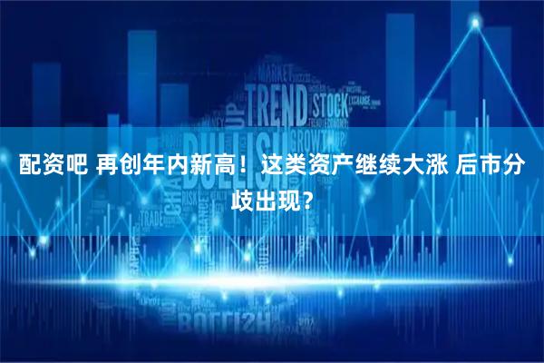 配资吧 再创年内新高！这类资产继续大涨 后市分歧出现？