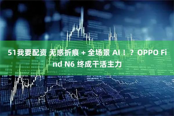51我要配资 无感折痕 + 全场景 AI ！？OPPO Find N6 终成干活主力