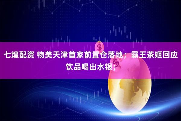 七煌配资 物美天津首家前置仓落地；霸王茶姬回应饮品喝出水银；