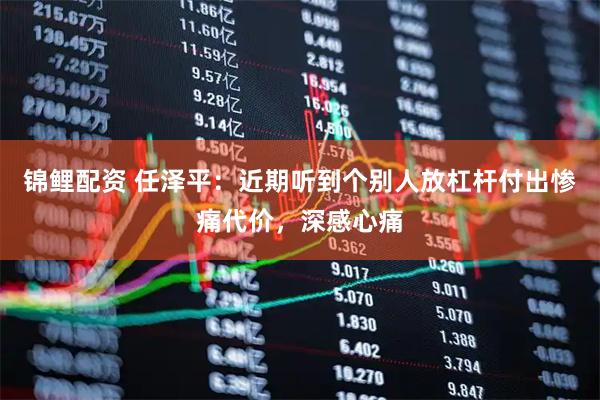 锦鲤配资 任泽平：近期听到个别人放杠杆付出惨痛代价，深感心痛